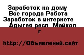 Заработок на дому! - Все города Работа » Заработок в интернете   . Адыгея респ.,Майкоп г.